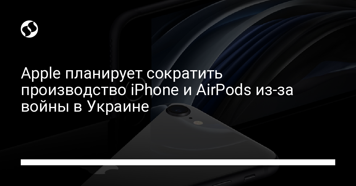 Apple планирует сократить производство iPhone и AirPod из-за войны в Украине - новости Украины,