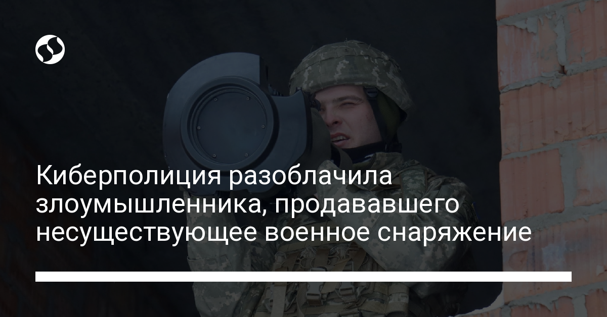 Киберполиция разоблачила злоумышленника, продававшего несуществующее военное снаряжение - новости Украины,
