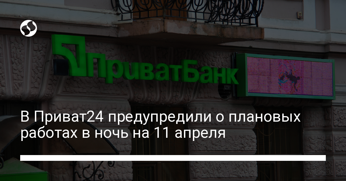 Приват24 не будет работать ночью на 11 апреля - новости Украины,