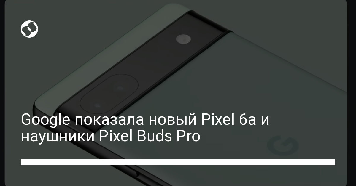 Pixel 6a и наушники Pixel Buds Pro презентовали на Google I/O 2022 - новости Украины,