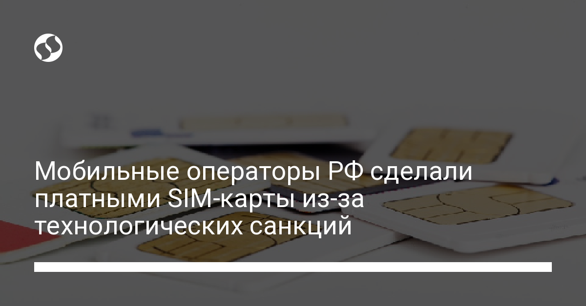 Мобильные операторы РФ сделали платными SIM-карты из-за технологических санкций - новости Украины,