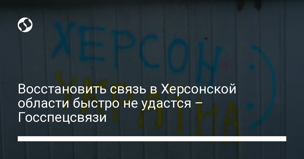 Восстановить связь в Херсонской области быстро не удастся – Госспецсвязи - новости Украины,
