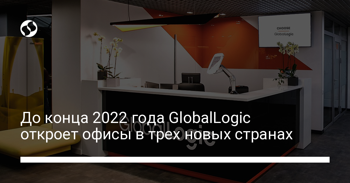 До конца 2022 года GlobalLogic откроет офисы в трех новых странах - новости Украины,