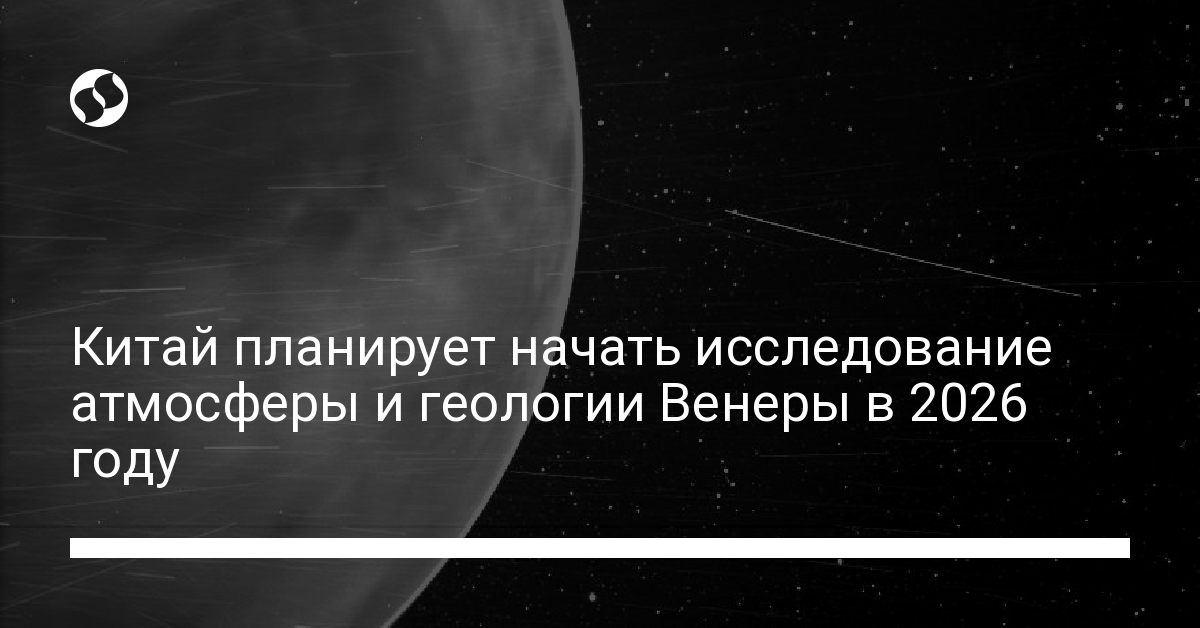 Исследование Венеры: Китай планирует отправить космическую миссию в 2026 году - новости Украины,