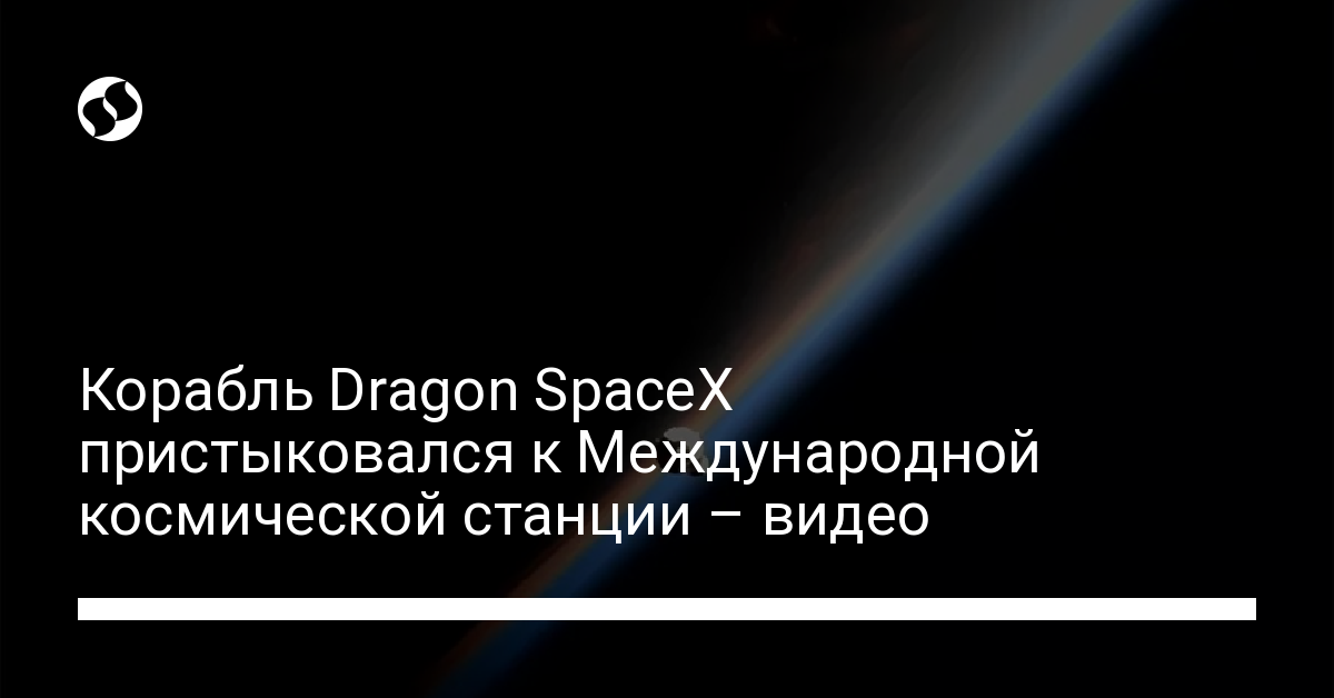 Корабль Dragon SpaceX пристыковался к Международной космической станции – видео - новости Украины,