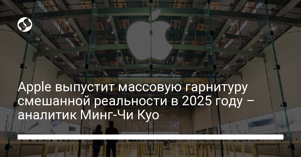 Массовая гарнитура смешанной реальности Apple выйдет в 2025 году – аналитик Минг-Чи Куо - новости Украины,
