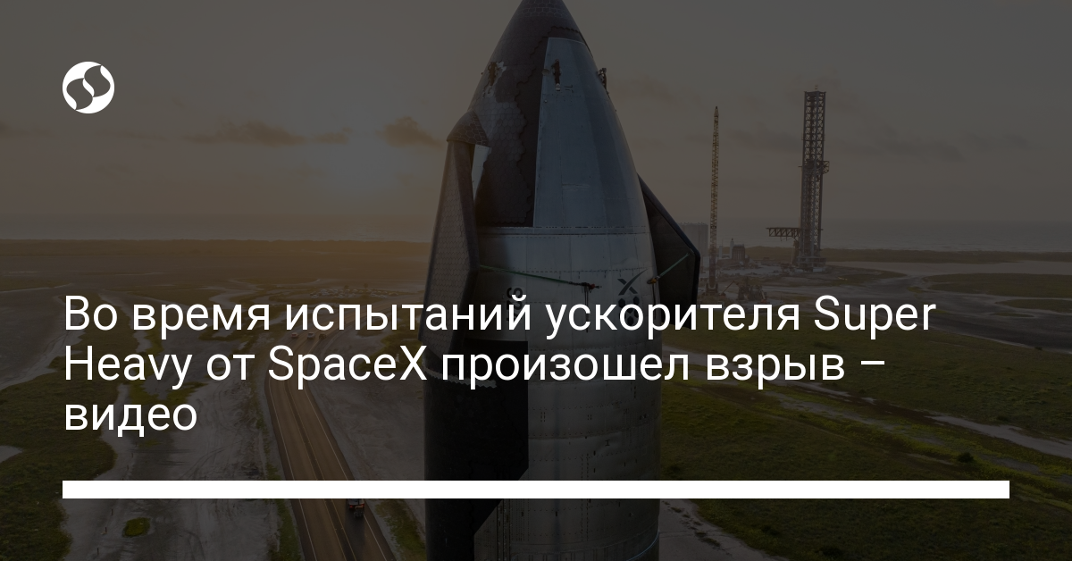 Ракета Super Heavy от SpaceX взорвалась во время испытаний – видео - новости Украины,