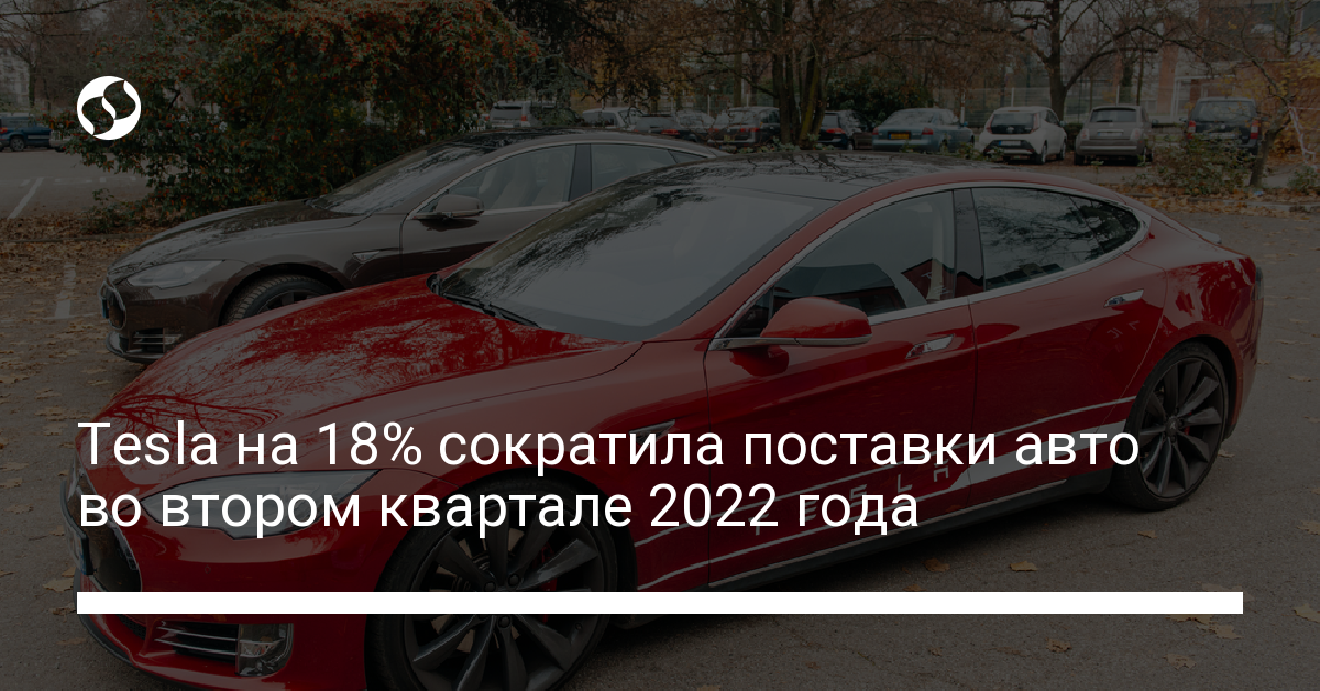 Tesla на 18% сократила поставки авто во втором квартале 2022 года - новости Украины,