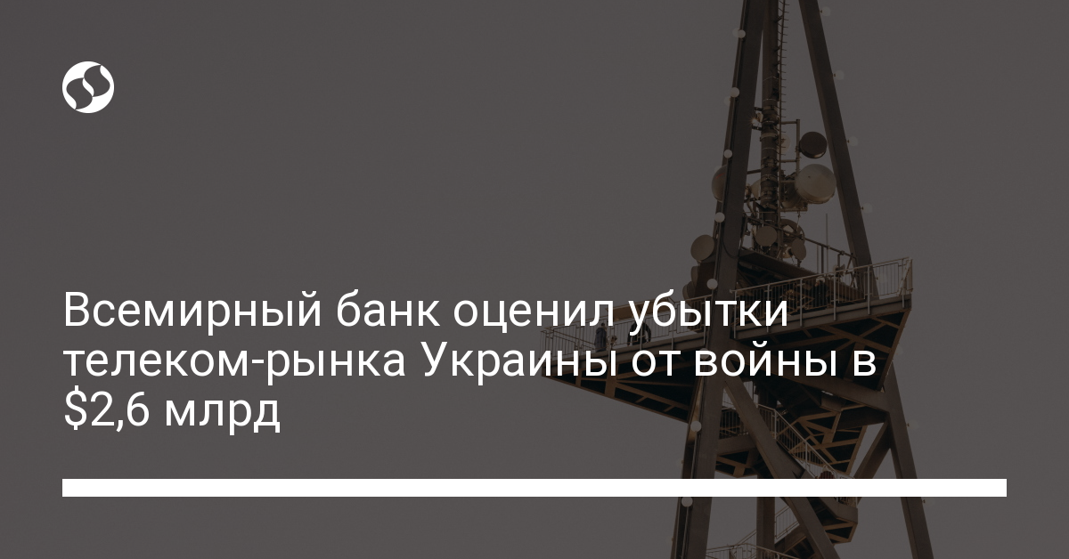 Всемирный банк оценил убытки телеком-рынка Украины от войны в $2,6 млрд - новости Украины,