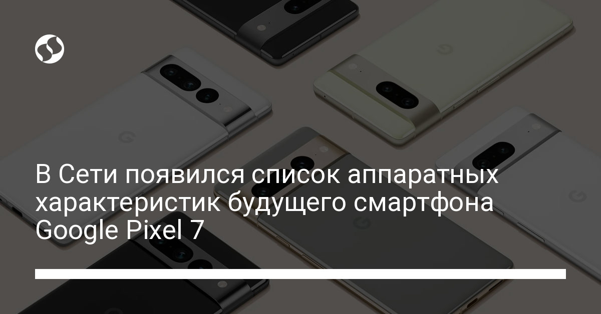 Google Pixel 7 – стали известны характеристики смартфона - новости Украины,