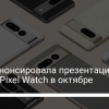Google покажет Pixel 7 и Pixel Watch – названа дата презентации - новости Украины,