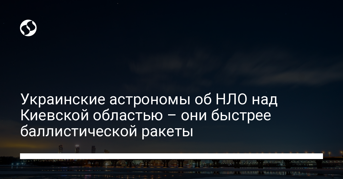 НЛО над Киевом – они быстрее баллистической ракеты, астрономы рассказали подробности - новости Украины,