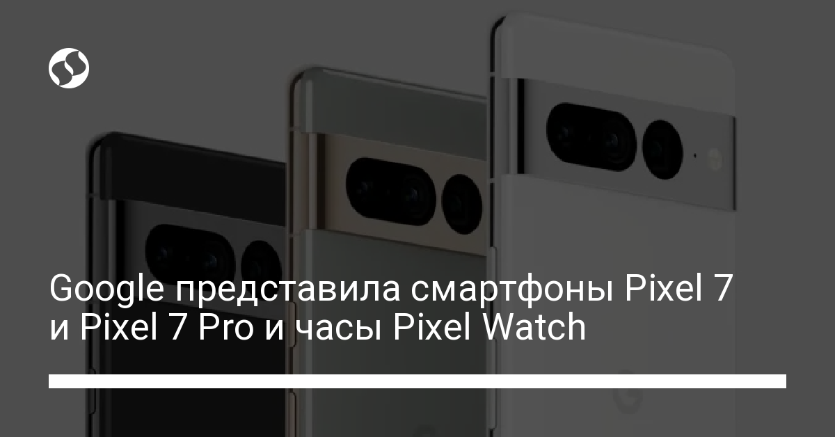 Pixel 7, Pixel 7 Pro, Pixel Watch – Google представила новинки - новости Украины,