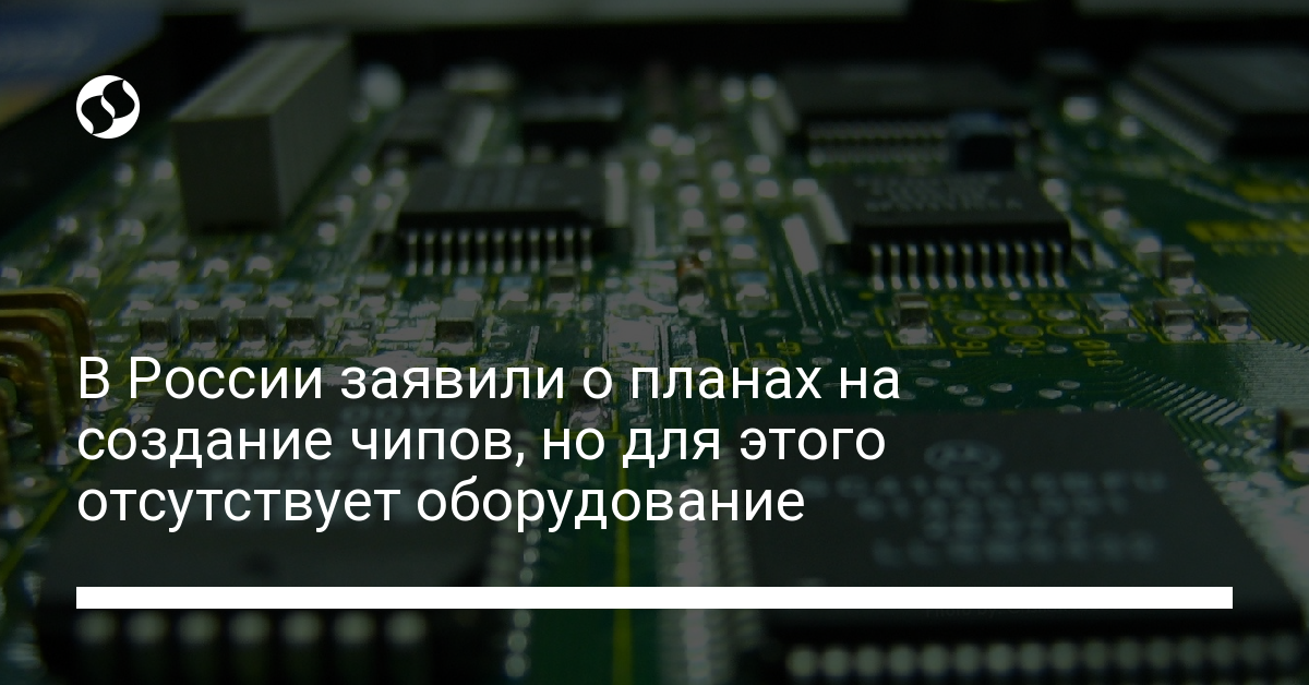 Россия хочет производить самые современные чипы, эксперт говорит – это нереально - новости Украины,