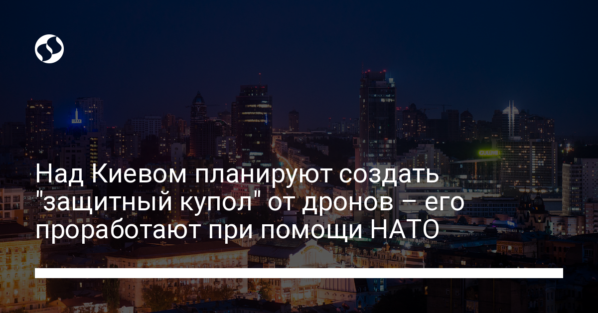 Защитный купол от дронов над Киевом будет создан при поддержке НАТО - новости Украины,