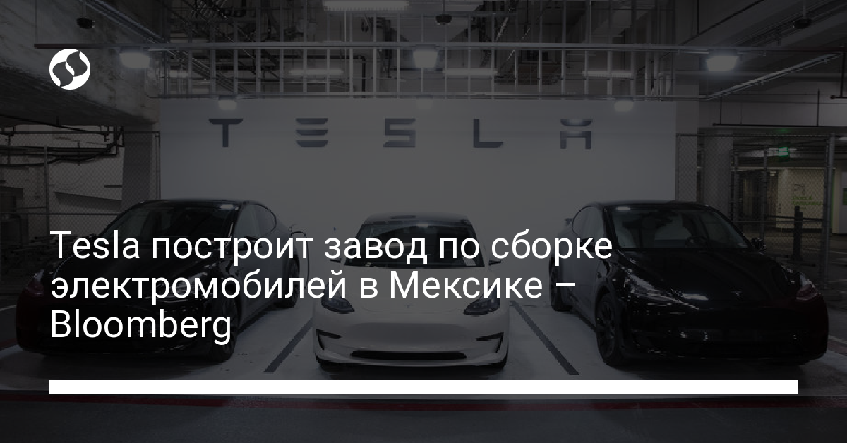 Tesla откроет завод по сборке электромобилей в Мексике - новости Украины,