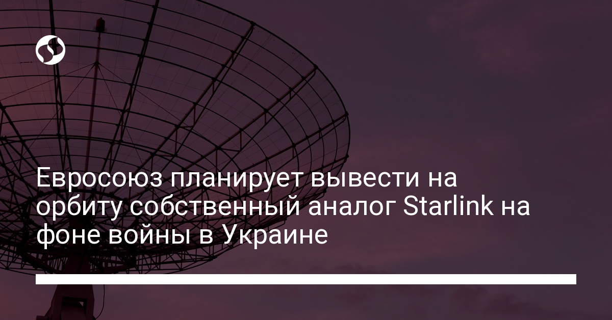 Евросоюз запустит свой Starlink из-за войны в Украине - новости Украины,