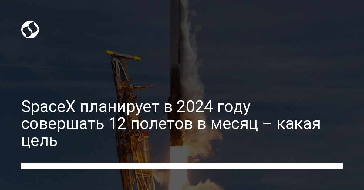SpaceX планирует в 2024 году совершать 12 полетов в месяц – какая цель | Новости Украины