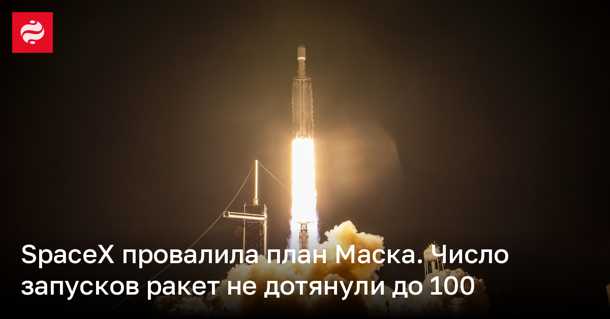 SpaceX провалила план Маска – число запусков ракет не дотянули до 100 | Новости Украины