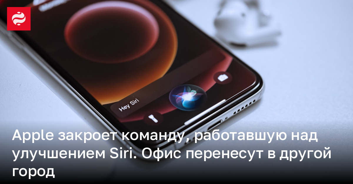 Apple закроет команду, которая работала над улучшением Siri, – офис перенесут в Техас | Новости Украины