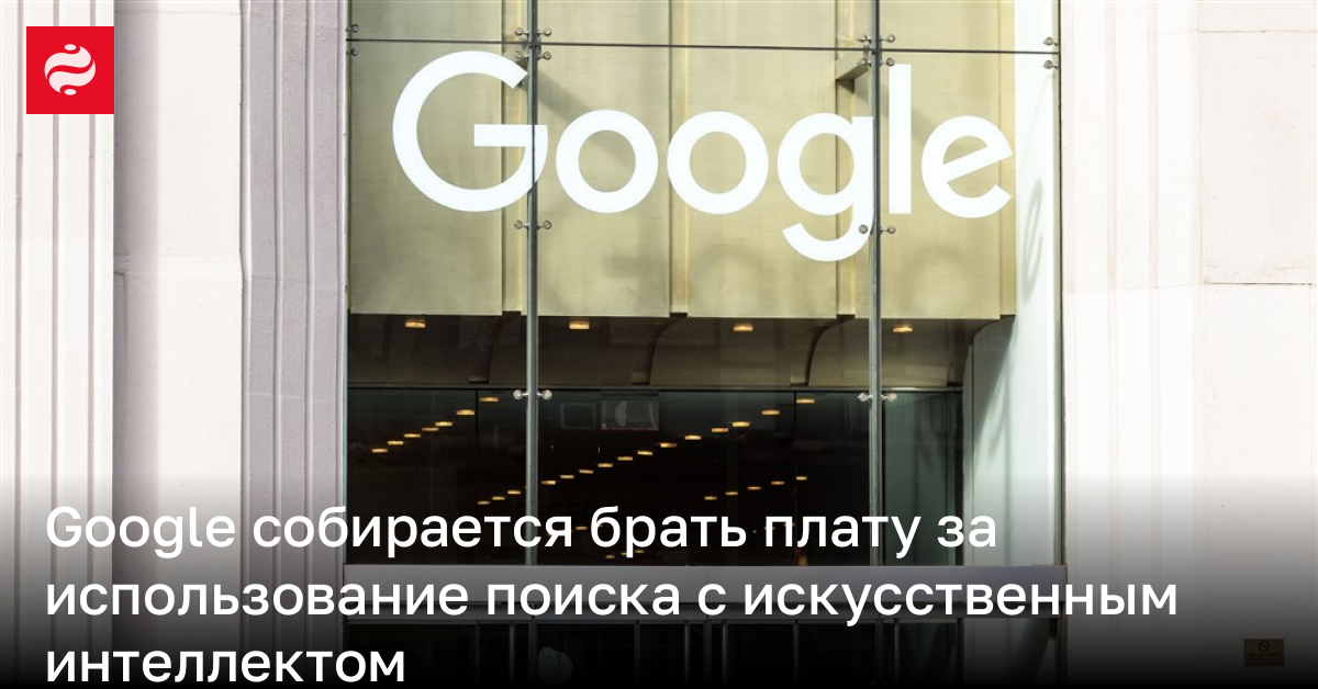 Google собирается брать плату за использование поиска с искусственным интеллектом | Новости Украины