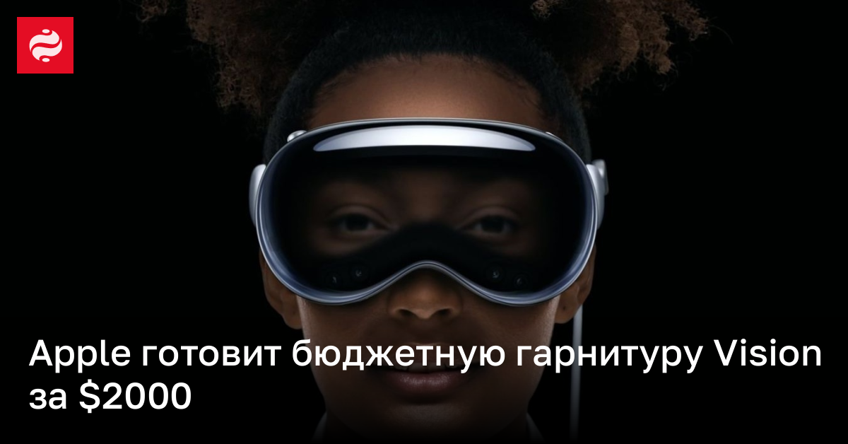 Apple планирует в 2025 году выпустить бюджетную версию Vision Pro | Новости Украины