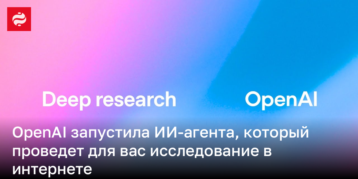 Агент Deep Research от OpenAI исследует за вас тему в интернете | Новости Украины